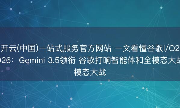 开云(中国)一站式服务官方网站 一文看懂谷歌I/O2026：Gemini 3.5领衔 谷歌打响智能体和全模态大战