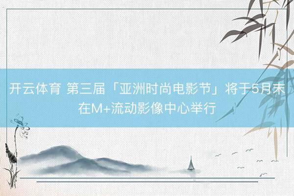 开云体育 第三届「亚洲时尚电影节」将于5月末在M+流动影像中心举行