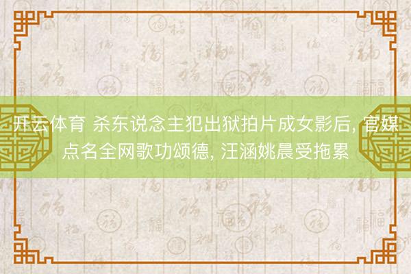 开云体育 杀东说念主犯出狱拍片成女影后， 官媒点名全网歌功颂德， 汪涵姚晨受拖累