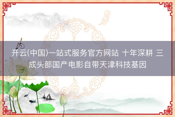 开云(中国)一站式服务官方网站 十年深耕 三成头部国产电影自带天津科技基因