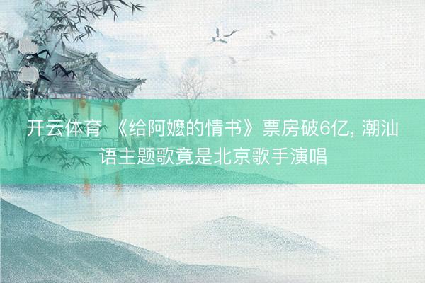 开云体育 《给阿嬷的情书》票房破6亿， 潮汕语主题歌竟是北京歌手演唱