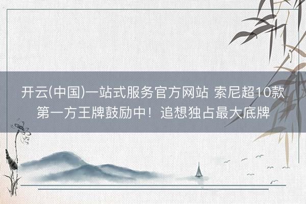 开云(中国)一站式服务官方网站 索尼超10款第一方王牌鼓励中！追想独占最大底牌