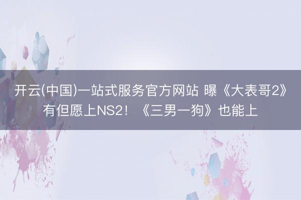 开云(中国)一站式服务官方网站 曝《大表哥2》有但愿上NS2！《三男一狗》也能上