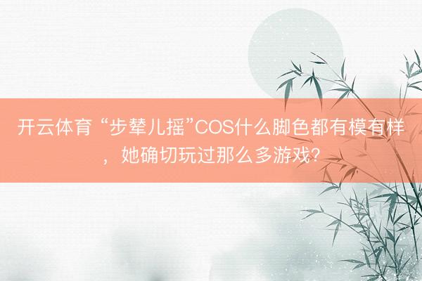 开云体育 “步辇儿摇”COS什么脚色都有模有样，她确切玩过那么多游戏？