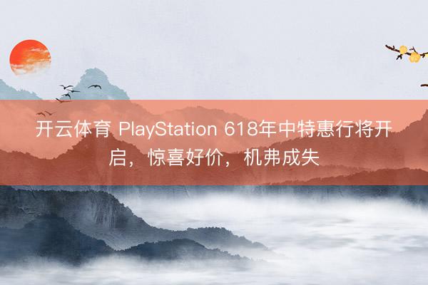 开云体育 PlayStation 618年中特惠行将开启，惊喜好价，机弗成失