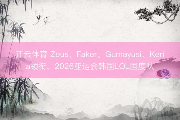 开云体育 Zeus、Faker、Gumayusi、Keria领衔，2026亚运会韩国LOL国度队
