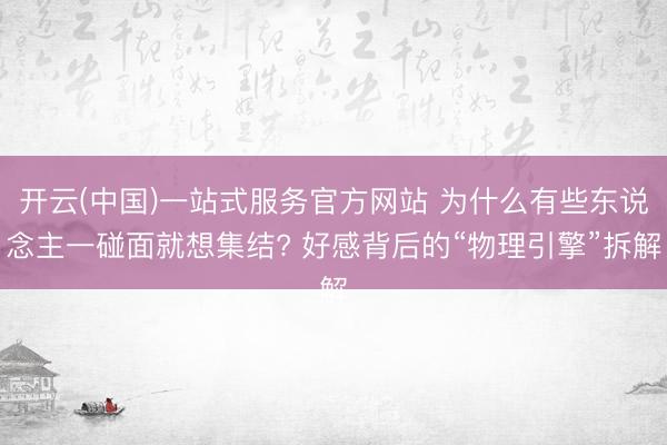 开云(中国)一站式服务官方网站 为什么有些东说念主一碰面就想集结? 好感背后的“物理引擎”拆解