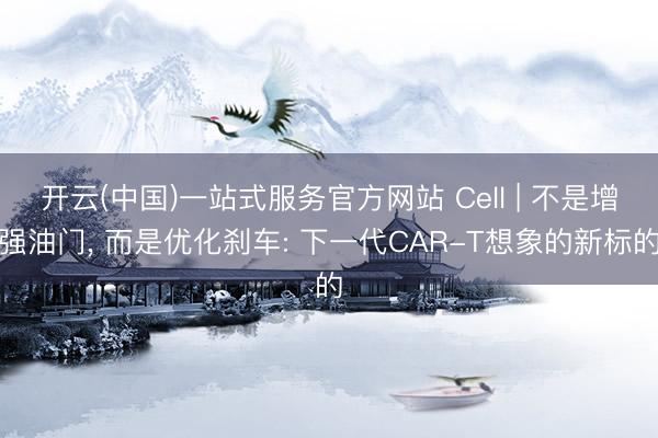 开云(中国)一站式服务官方网站 Cell | 不是增强油门， 而是优化刹车: 下一代CAR-T想象的新标的
