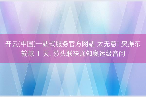 开云(中国)一站式服务官方网站 太无意! 樊振东输球 1 天， 莎头联袂通知奥运级音问