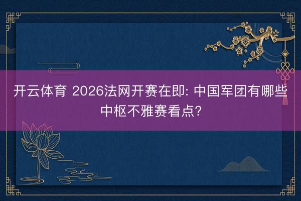 开云体育 2026法网开赛在即: 中国军团有哪些中枢不雅赛看点?