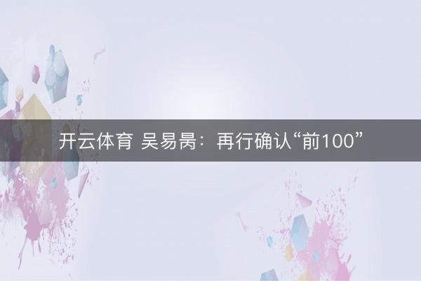 开云体育 吴易昺：再行确认“前100”