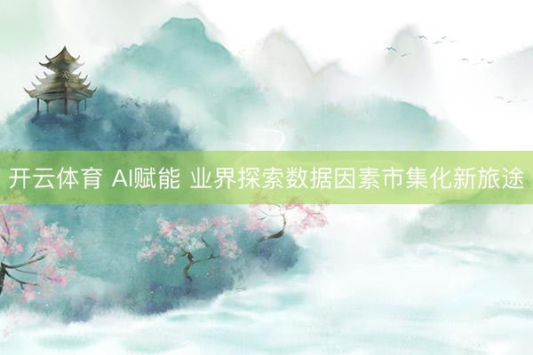 开云体育 AI赋能 业界探索数据因素市集化新旅途
