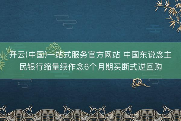 开云(中国)一站式服务官方网站 中国东说念主民银行缩量续作念6个月期买断式逆回购