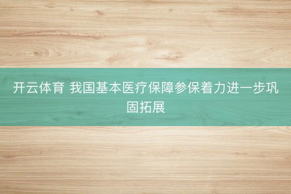 开云体育 我国基本医疗保障参保着力进一步巩固拓展
