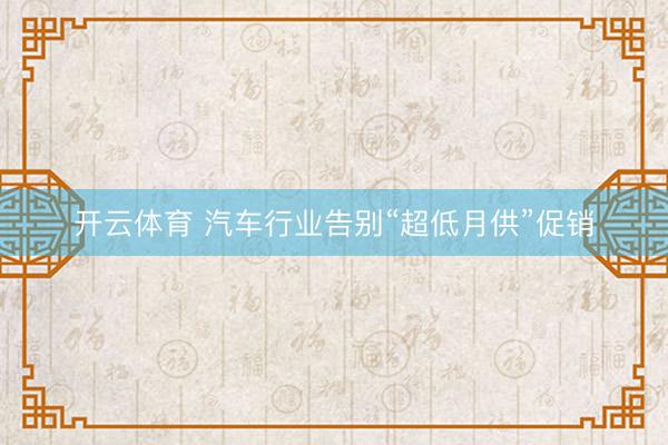开云体育 汽车行业告别“超低月供”促销
