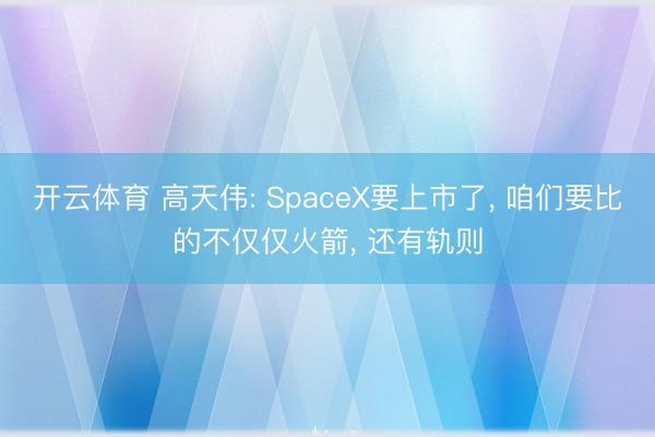 开云体育 高天伟: SpaceX要上市了， 咱们要比的不仅仅火箭， 还有轨则
