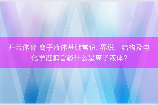 开云体育 离子液体基础常识: 界说、结构及电化学诳骗旨趣什么是离子液体?