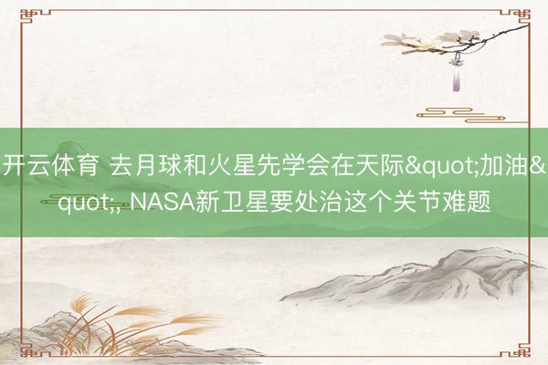 开云体育 去月球和火星先学会在天际"加油", NASA新卫星要处治这个关节难题