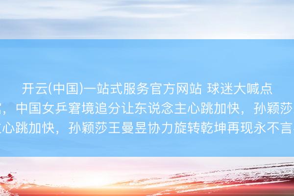 开云(中国)一站式服务官方网站 球迷大喊点火八万东说念主体育馆，中国女乒窘境追分让东说念主心跳加快，孙颖莎王曼昱协力旋转乾坤再现永不言弃精神
