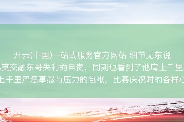 开云(中国)一站式服务官方网站 细节见东说念主品，欧冠决赛后小莫交融东哥失利的自责，同期也看到了他肩上千里严惩事感与压力的包袱，比赛庆祝时的各样心思令东说念主深想