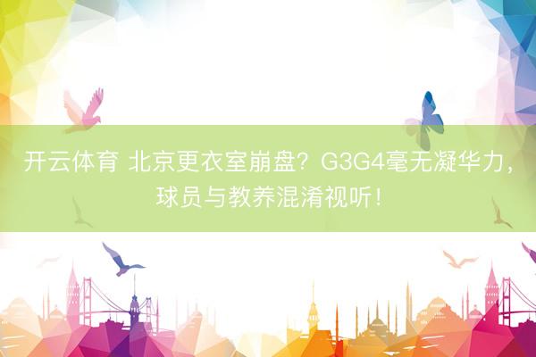 开云体育 北京更衣室崩盘？G3G4毫无凝华力，球员与教养混淆视听！