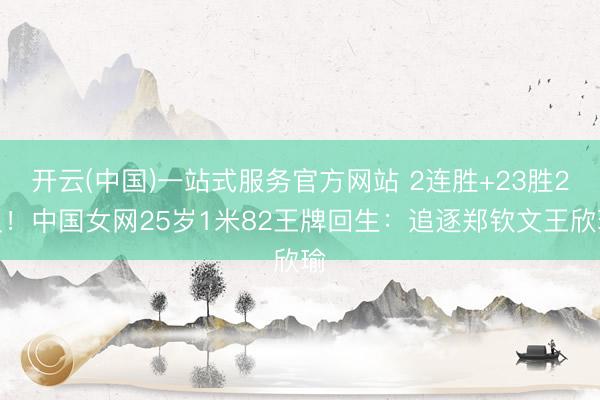 开云(中国)一站式服务官方网站 2连胜+23胜2负！中国女网25岁1米82王牌回生：追逐郑钦文王欣瑜