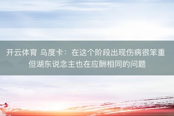 开云体育 乌度卡：在这个阶段出现伤病很笨重 但湖东说念主也在应酬相同的问题