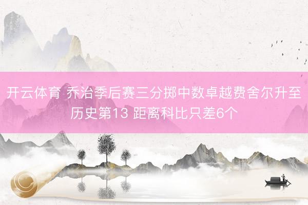 开云体育 乔治季后赛三分掷中数卓越费舍尔升至历史第13 距离科比只差6个