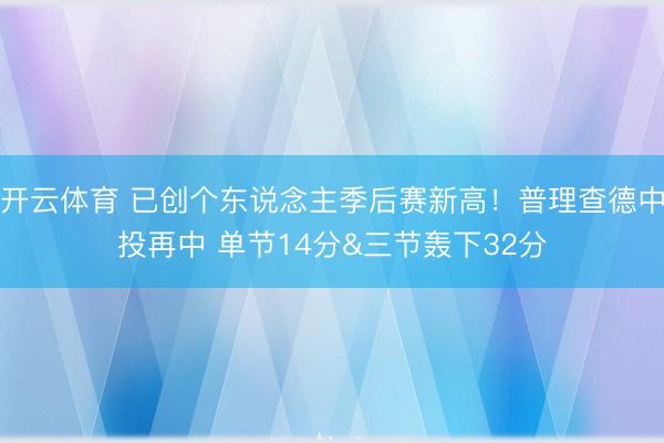 开云体育 已创个东说念主季后赛新高！普理查德中投再中 单节14分&三节轰下32分