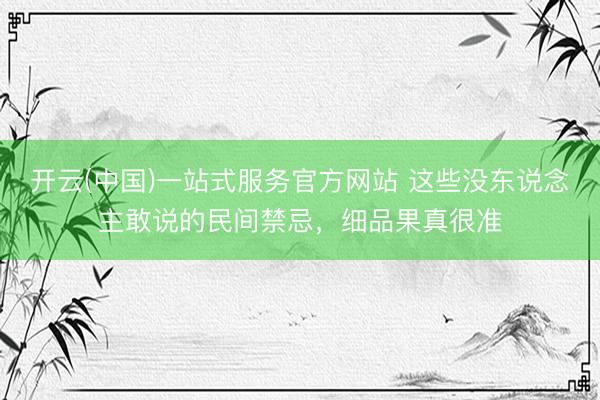开云(中国)一站式服务官方网站 这些没东说念主敢说的民间禁忌，细品果真很准