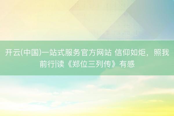 开云(中国)一站式服务官方网站 信仰如炬，照我前行|读《郑位三列传》有感