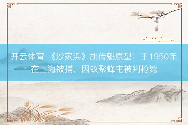 开云体育 《沙家浜》胡传魁原型：于1950年在上海被捕，因蚁聚蜂屯被判枪毙