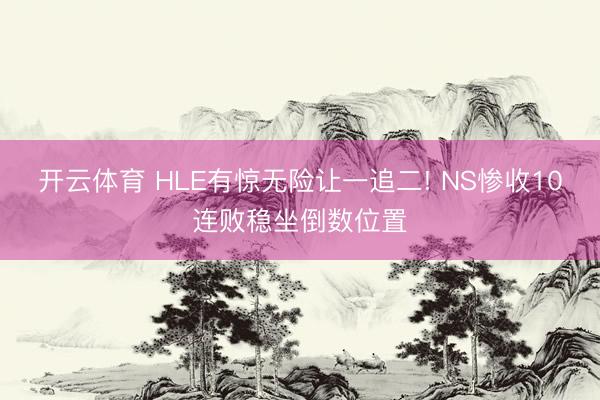 开云体育 HLE有惊无险让一追二! NS惨收10连败稳坐倒数位置