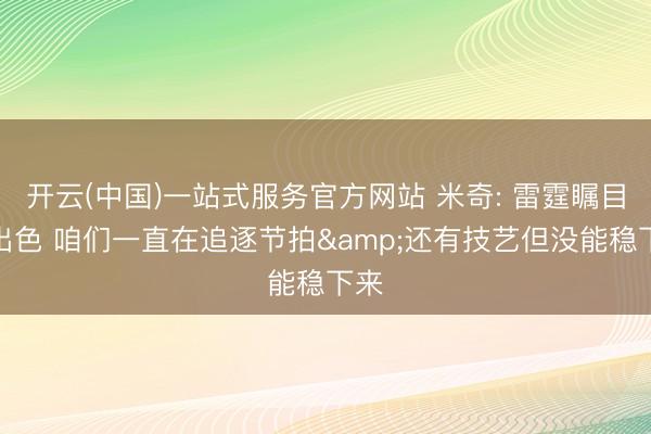 开云(中国)一站式服务官方网站 米奇: 雷霆瞩目很出色 咱们一直在追逐节拍&还有技艺但没能稳下来