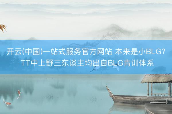 开云(中国)一站式服务官方网站 本来是小BLG? TT中上野三东谈主均出自BLG青训体系