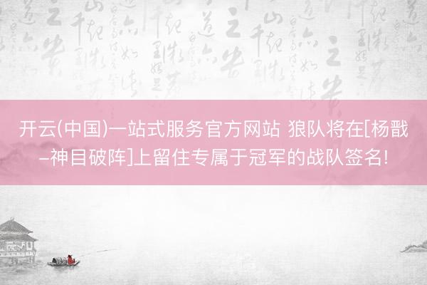开云(中国)一站式服务官方网站 狼队将在[杨戬-神目破阵]上留住专属于冠军的战队签名!