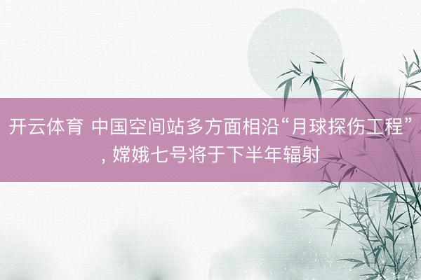 开云体育 中国空间站多方面相沿“月球探伤工程”， 嫦娥七号将于下半年辐射