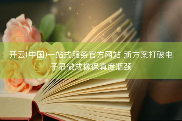 开云(中国)一站式服务官方网站 新方案打破电子显微成像保真度瓶颈