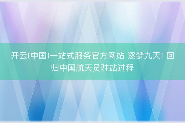 开云(中国)一站式服务官方网站 逐梦九天! 回归中国航天员驻站过程