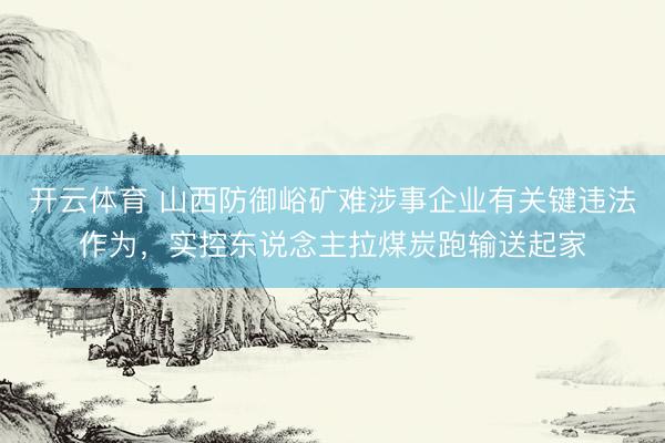 开云体育 山西防御峪矿难涉事企业有关键违法作为,实控东说念主拉煤炭跑输送起家