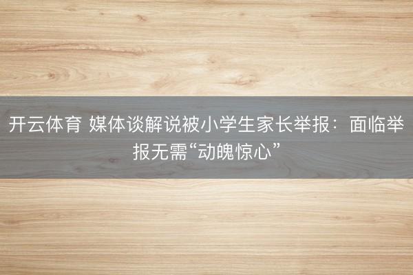 开云体育 媒体谈解说被小学生家长举报：面临举报无需“动魄惊心”