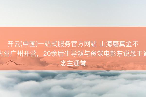 开云(中国)一站式服务官方网站 山海磨真金不怕火营广州开营，20余后生导演与资深电影东说念主通常