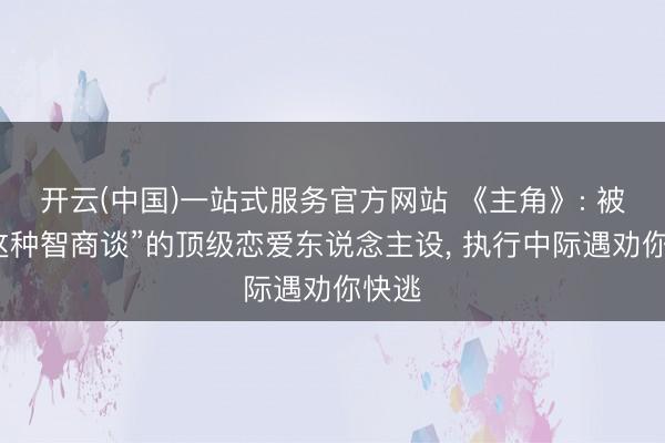 开云(中国)一站式服务官方网站 《主角》: 被夸“这种智商谈”的顶级恋爱东说念主设， 执行中际遇劝你快逃