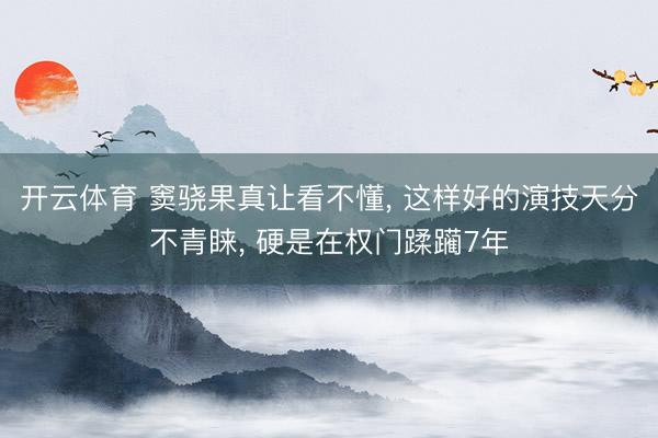 开云体育 窦骁果真让看不懂， 这样好的演技天分不青睐， 硬是在权门蹂躏7年