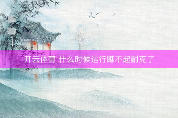 开云体育 什么时候运行瞧不起耐克了