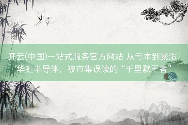 开云(中国)一站式服务官方网站 从亏本到暴涨：华虹半导体，被市集误读的 “千里默王者”