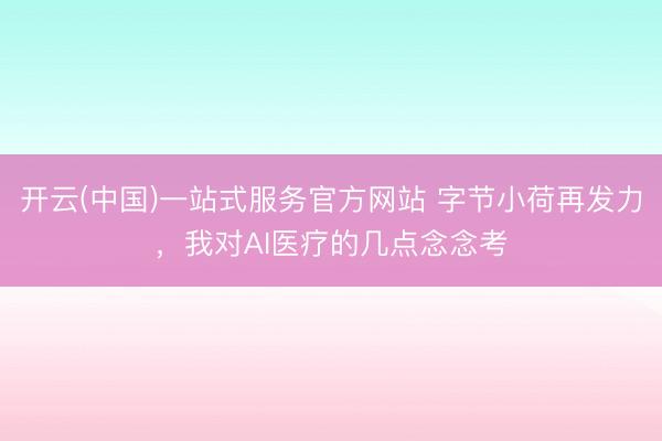开云(中国)一站式服务官方网站 字节小荷再发力，我对AI医疗的几点念念考