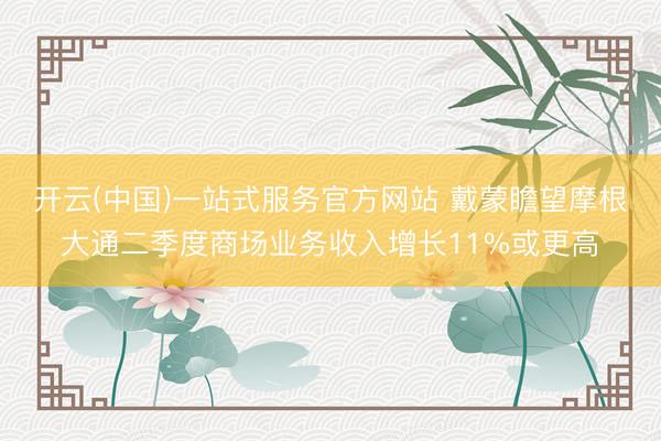 开云(中国)一站式服务官方网站 戴蒙瞻望摩根大通二季度商场业务收入增长11%或更高