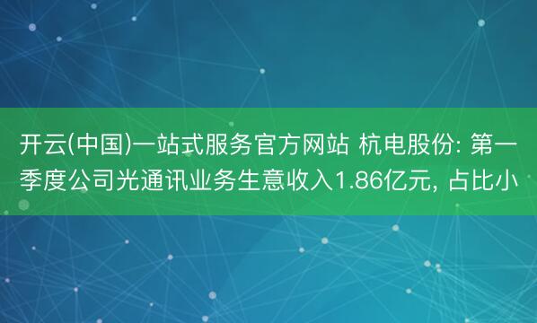 开云(中国)一站式服务官方网站 杭电股份: 第一季度公司光通讯业务生意收入1.86亿元， 占比小