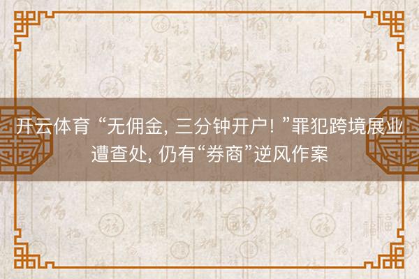 开云体育 “无佣金， 三分钟开户! ”罪犯跨境展业遭查处， 仍有“券商”逆风作案